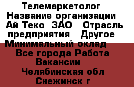 Телемаркетолог › Название организации ­ Ай-Теко, ЗАО › Отрасль предприятия ­ Другое › Минимальный оклад ­ 1 - Все города Работа » Вакансии   . Челябинская обл.,Снежинск г.